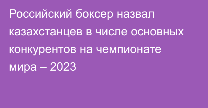 Российский боксер назвал казахстанцев в числе основных конкурентов на чемпионате мира – 2023