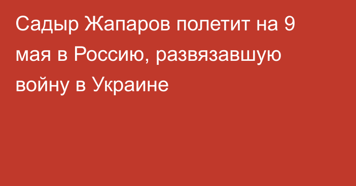 Садыр Жапаров полетит на 9 мая в Россию, развязавшую войну в Украине