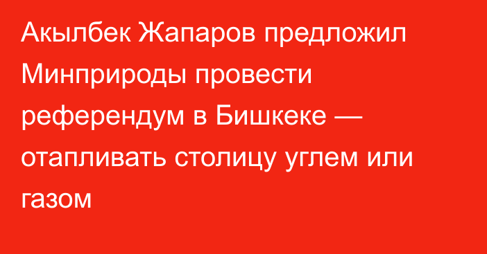 Акылбек Жапаров предложил Минприроды провести референдум в Бишкеке — отапливать столицу углем или газом