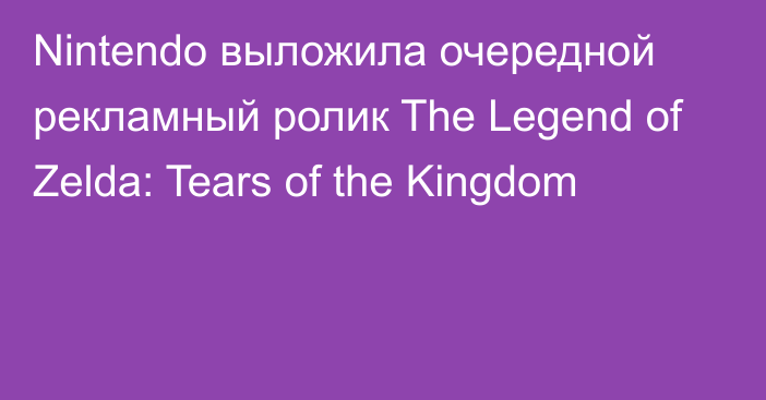 Nintendo выложила очередной рекламный ролик The Legend of Zelda: Tears of the Kingdom