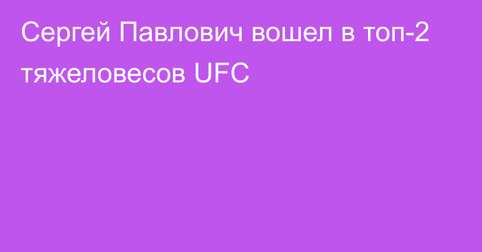 Сергей Павлович вошел в топ-2 тяжеловесов UFC