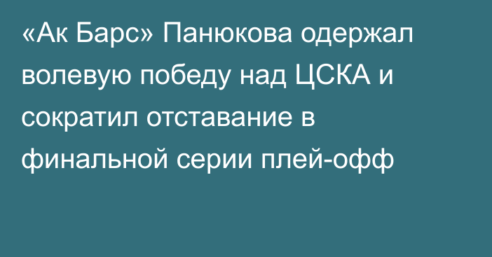 «Ак Барс» Панюкова одержал волевую победу над ЦСКА и сократил отставание в финальной серии плей-офф