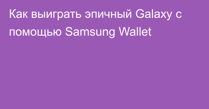 Как выиграть эпичный Galaxy с помощью Samsung Wallet