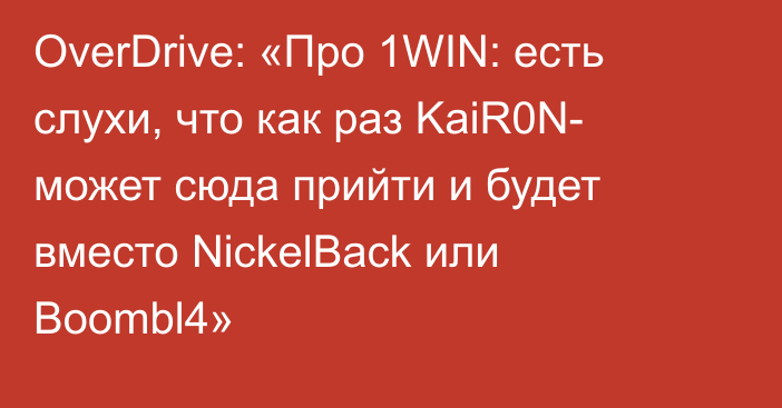 OverDrive: «Про 1WIN: есть слухи, что как раз KaiR0N- может сюда прийти и будет вместо NickelBack или Boombl4»