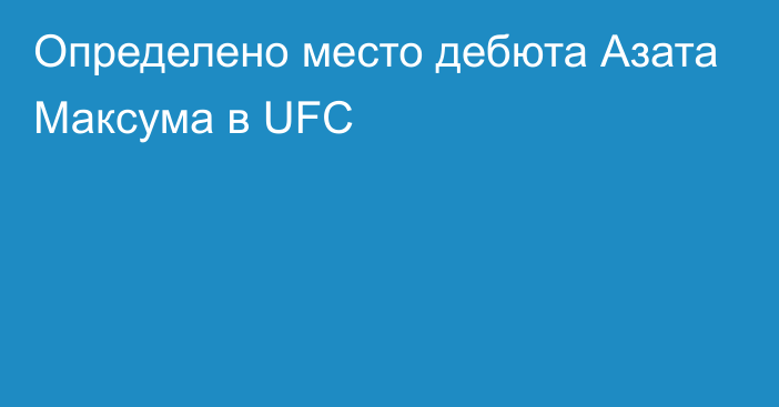 Определено место дебюта Азата Максума в UFC
