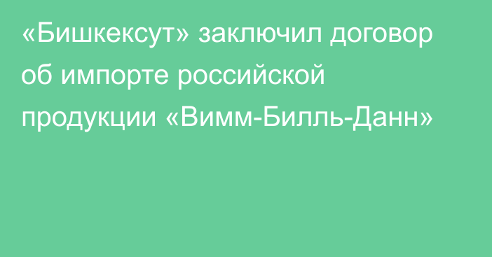 «Бишкексут» заключил договор об импорте российской продукции «Вимм-Билль-Данн»