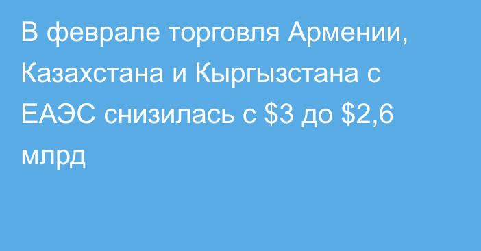 В феврале торговля Армении, Казахстана и Кыргызстана с ЕАЭС снизилась с $3 до $2,6 млрд