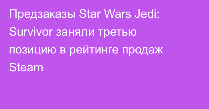 Предзаказы Star Wars Jedi: Survivor заняли третью позицию в рейтинге продаж Steam