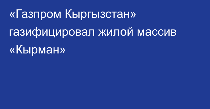 «Газпром Кыргызстан» газифицировал жилой массив «Кырман»