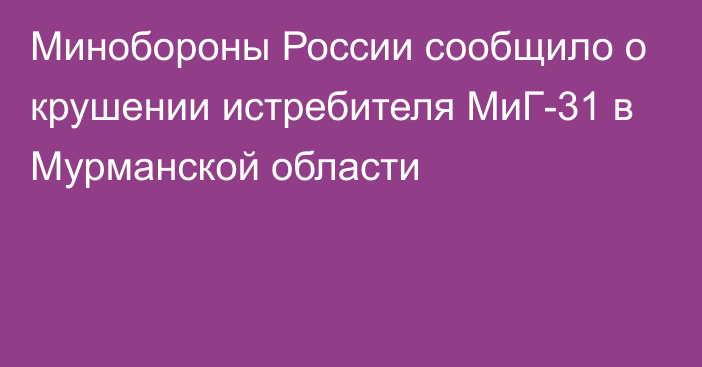 Минобороны России сообщило о крушении истребителя МиГ-31 в Мурманской области