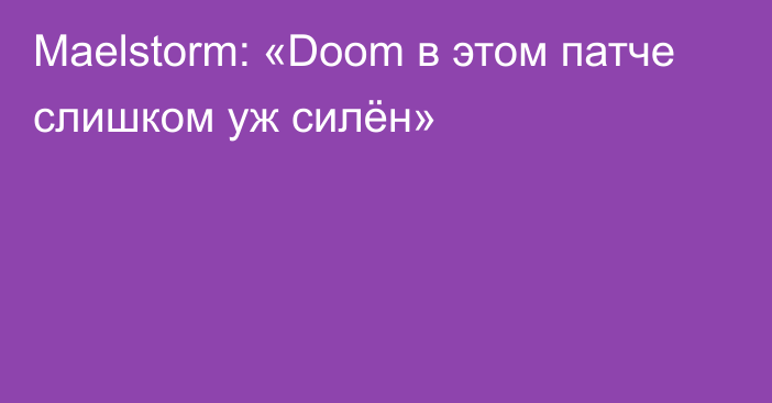 Maelstorm: «Doom в этом патче слишком уж силён»