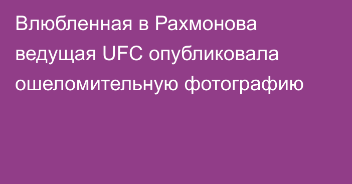 Влюбленная в Рахмонова ведущая UFC опубликовала ошеломительную фотографию