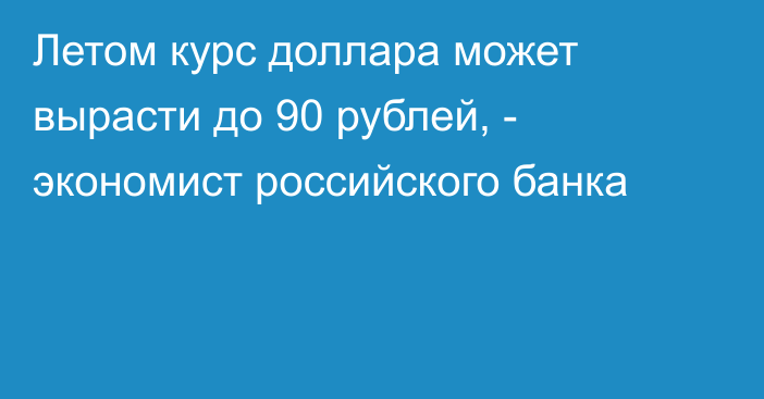 Летом курс доллара может вырасти до 90 рублей, - экономист российского банка