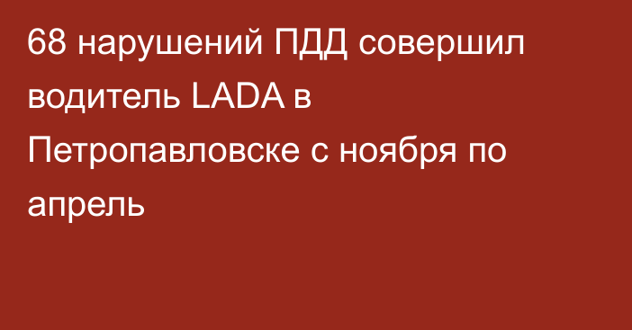 68 нарушений ПДД совершил водитель LADA  в Петропавловске  с ноября по апрель