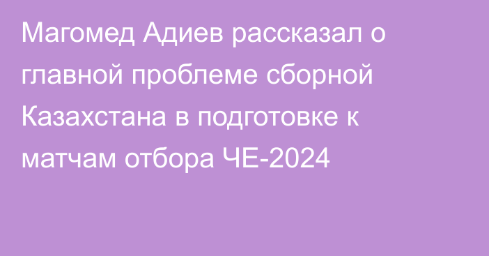 Магомед Адиев рассказал о главной проблеме сборной Казахстана в подготовке к матчам отбора ЧЕ-2024