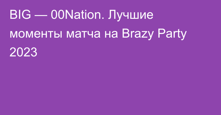 BIG — 00Nation. Лучшие моменты матча на Brazy Party 2023