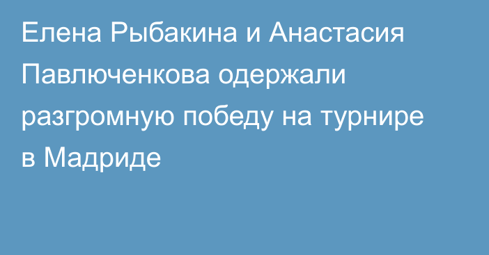 Елена Рыбакина и Анастасия Павлюченкова одержали разгромную победу на турнире в Мадриде