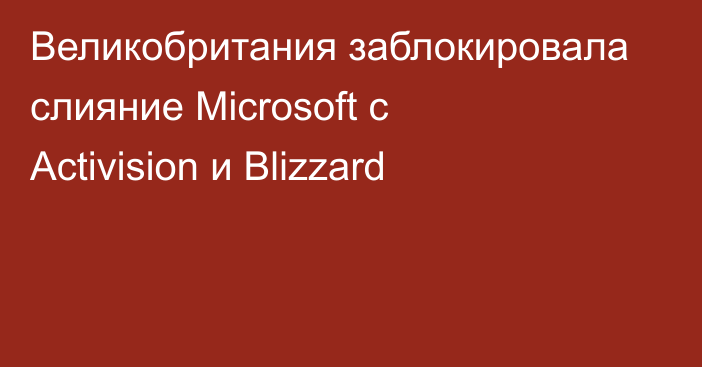 Великобритания заблокировала слияние Microsoft с Activision и Blizzard