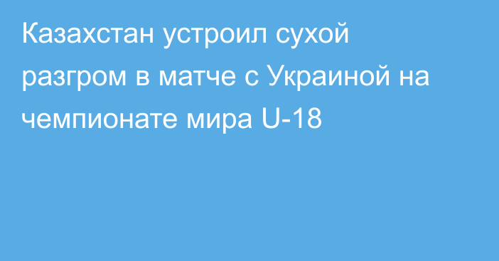 Казахстан устроил сухой разгром в матче с Украиной на чемпионате мира U-18