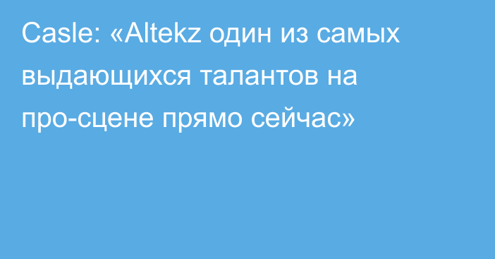 Casle: «Altekz один из самых выдающихся талантов на про-сцене прямо сейчас»