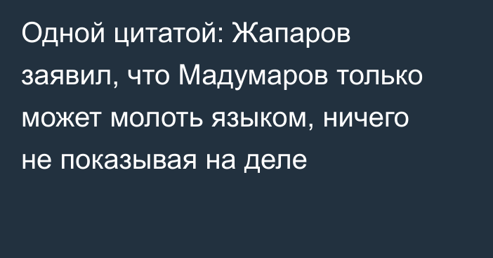 Одной цитатой: Жапаров заявил, что Мадумаров только может молоть языком, ничего не показывая на деле