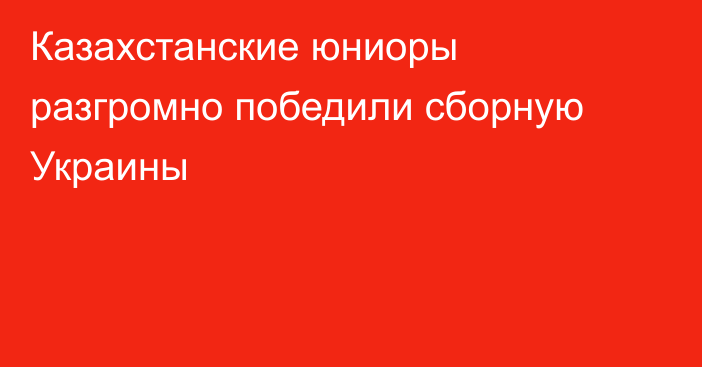 Казахстанские юниоры разгромно победили сборную Украины