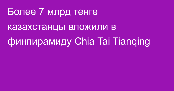 Более 7 млрд тенге казахстанцы вложили в финпирамиду Chia Tai Tianqing