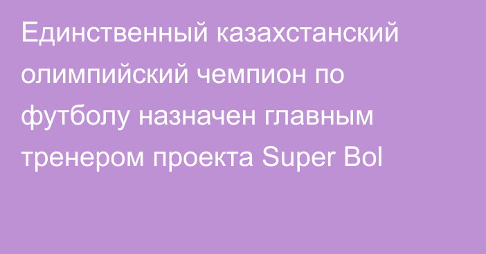 Единственный казахстанский олимпийский чемпион по футболу назначен главным тренером проекта Super Bol