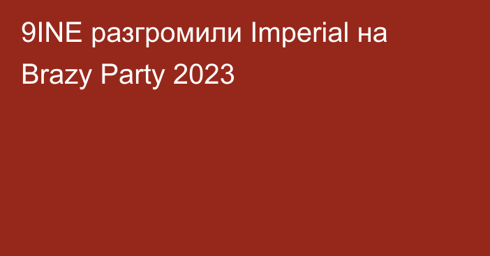 9INE разгромили Imperial на Brazy Party 2023