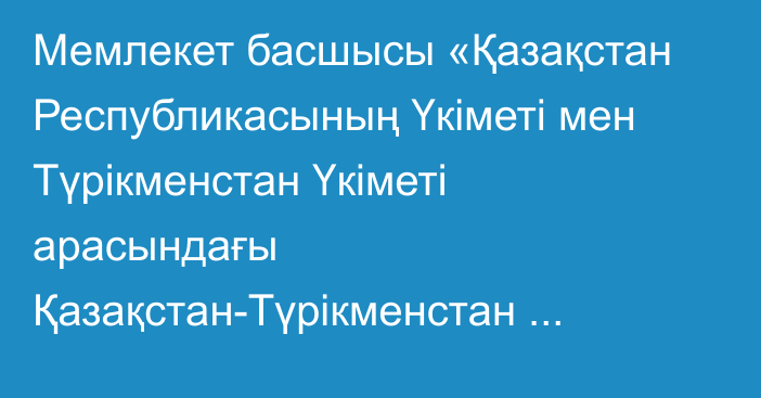 Мемлекет басшысы «Қазақстан Республикасының Үкіметі мен Түрікменстан Үкіметі арасындағы Қазақстан-Түрікменстан мемлекеттік шекарасының режимі туралы келісімді ратификациялау туралы» Қазақстан Республикасының Заңына қол қойды