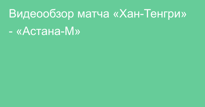 Видеообзор матча «Хан-Тенгри» - «Астана-М»