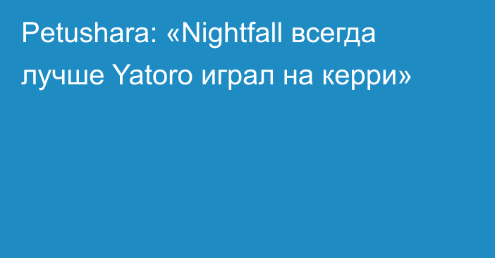 Petushara: «Nightfall всегда лучше Yatoro играл на керри»