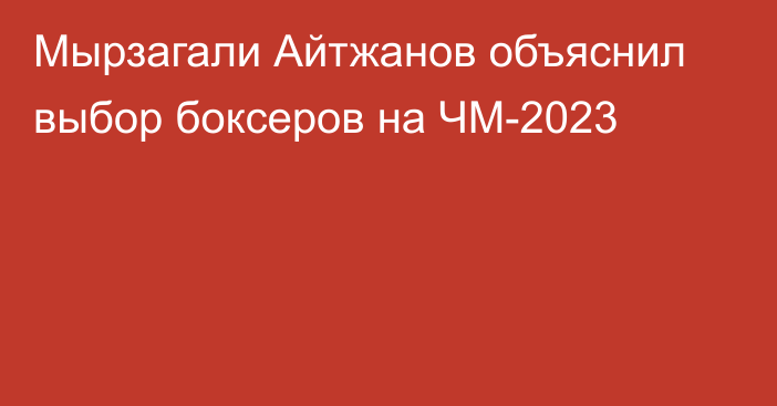 Мырзагали Айтжанов объяснил выбор боксеров на ЧМ-2023