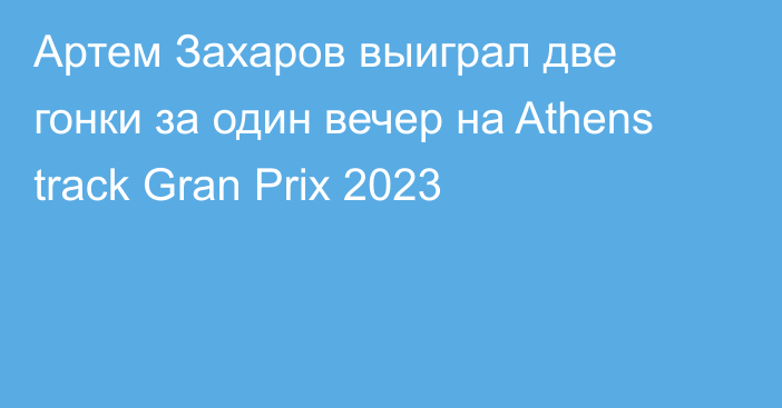 Артем Захаров выиграл две гонки за один вечер на Athens track Gran Prix 2023