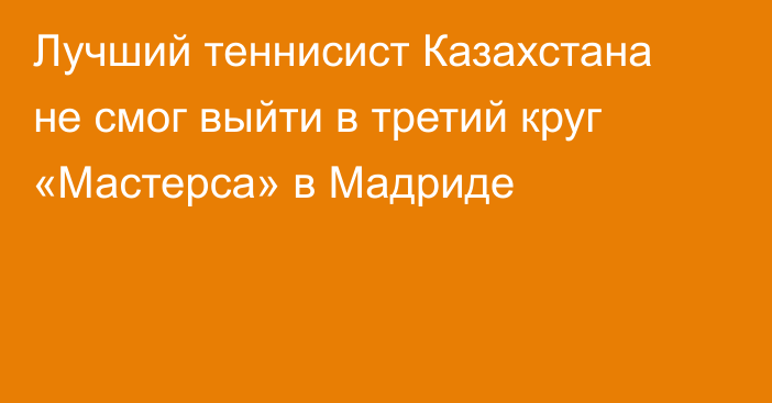 Лучший теннисист Казахстана не смог выйти в третий круг «Мастерса» в Мадриде