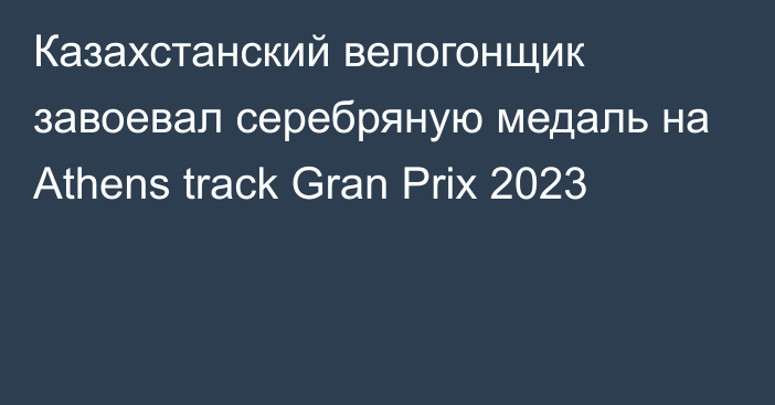 Казахстанский велогонщик завоевал серебряную медаль на Athens track Gran Prix 2023