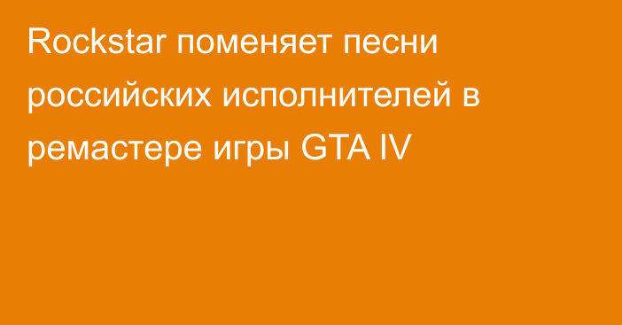 Rockstar поменяет песни российских исполнителей в ремастере игры GTA IV