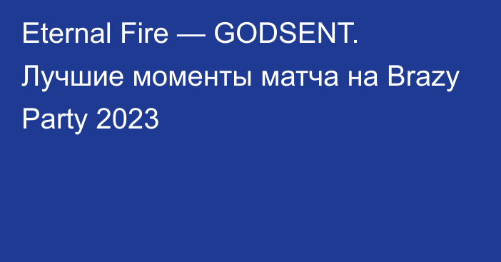 Eternal Fire — GODSENT. Лучшие моменты матча на Brazy Party 2023