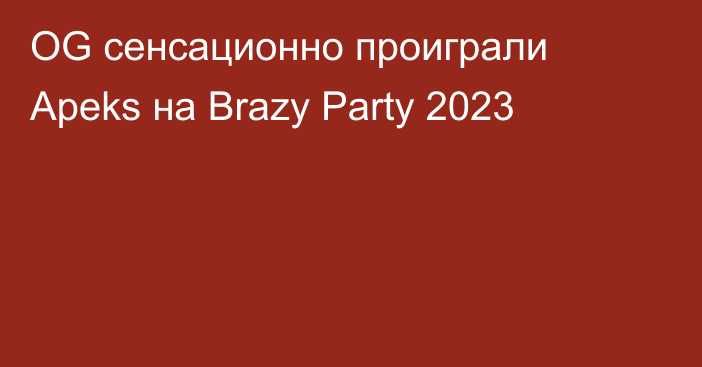 OG сенсационно проиграли Apeks на Brazy Party 2023