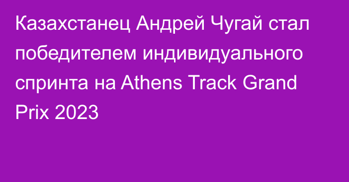 Казахстанец Андрей Чугай  стал победителем индивидуального спринта на Athens Track Grand Prix 2023