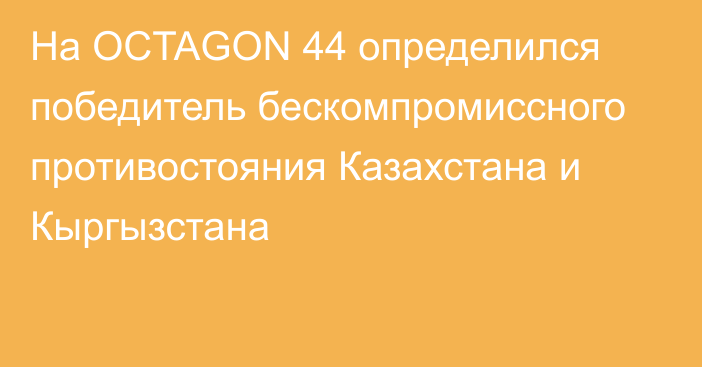 На OCTAGON 44 определился победитель бескомпромиссного противостояния Казахстана и Кыргызстана