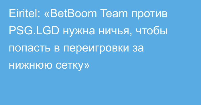 Eiritel: «BetBoom Team против PSG.LGD нужна ничья, чтобы попасть в переигровки за нижнюю сетку»