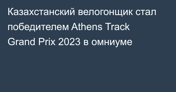 Казахстанский велогонщик стал победителем Athens Track Grand Prix 2023 в омниуме