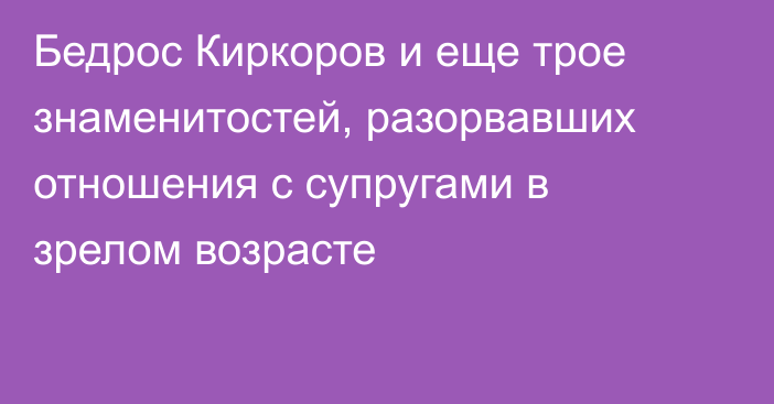 Бедрос Киркоров и еще трое знаменитостей, разорвавших отношения с супругами в зрелом возрасте