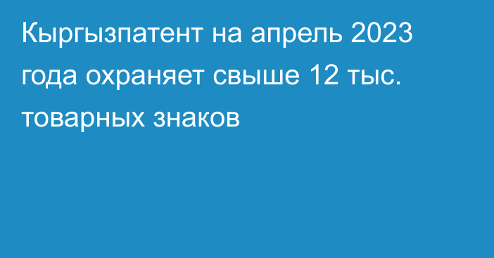 Кыргызпатент на апрель 2023 года охраняет свыше 12 тыс. товарных знаков