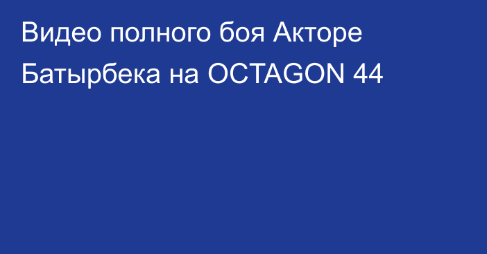 Видео полного боя Акторе Батырбека на OCTAGON 44
