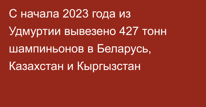 С начала 2023 года из Удмуртии вывезено 427 тонн шампиньонов в Беларусь, Казахстан и Кыргызстан