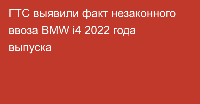 ГТС выявили факт незаконного ввоза BMW i4 2022 года выпуска