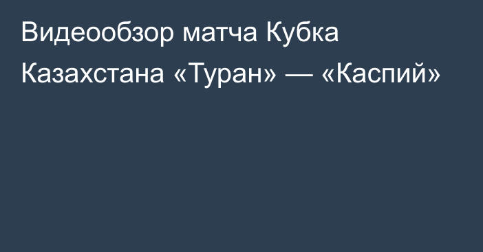 Видеообзор матча Кубка Казахстана «Туран» — «Каспий»