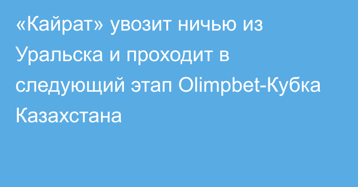 «Кайрат» увозит ничью из Уральска и проходит в следующий этап Olimpbet-Кубка Казахстана